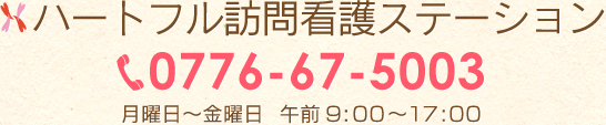 ハートフル訪問看護ステーション　TEL/0776-67-5003　月曜日～金曜日午前9：00～17：00